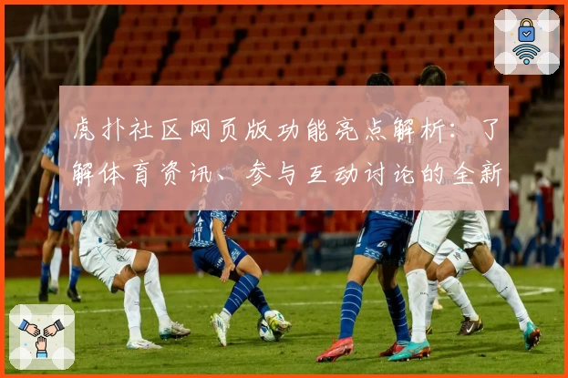 虎扑社区网页版功能亮点解析：了解体育资讯、参与互动讨论的全新体验