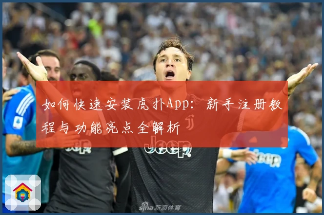 如何快速安装虎扑App：新手注册教程与功能亮点全解析