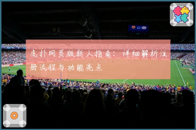 虎扑网页版新人指南：详细解析注册流程与功能亮点
