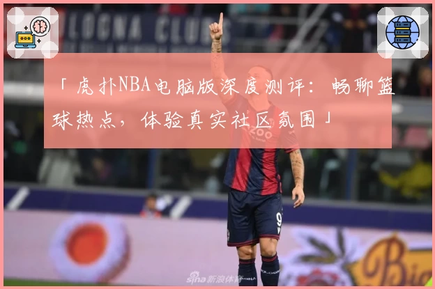 「虎扑NBA电脑版深度测评：畅聊篮球热点，体验真实社区氛围」