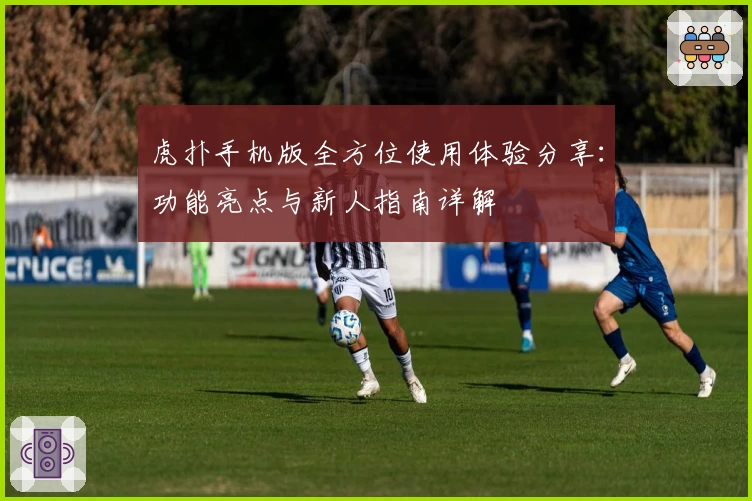 虎扑手机版全方位使用体验分享:功能亮点与新人指南详解