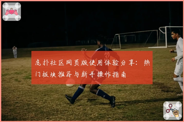 虎扑社区网页版使用体验分享：热门板块推荐与新手操作指南