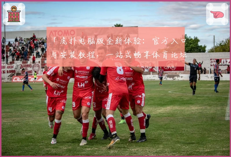 「虎扑电脑版全新体验:官方入口与安装教程,一站式畅享体育论坛互动」