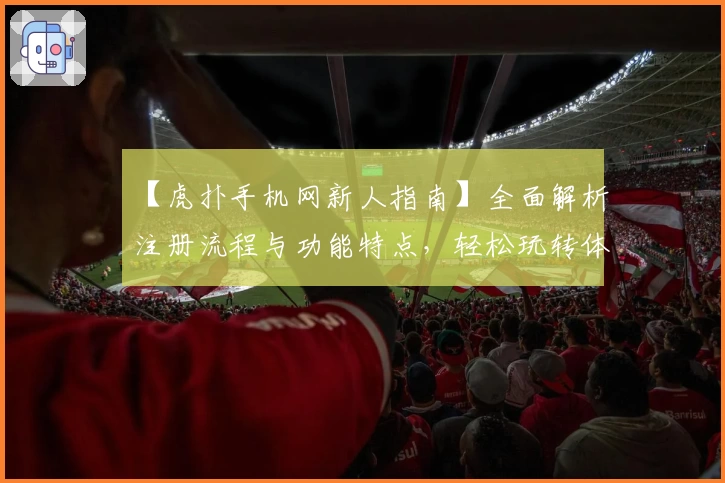 【虎扑手机网新人指南】全面解析注册流程与功能特点，轻松玩转体育社区新手攻略
