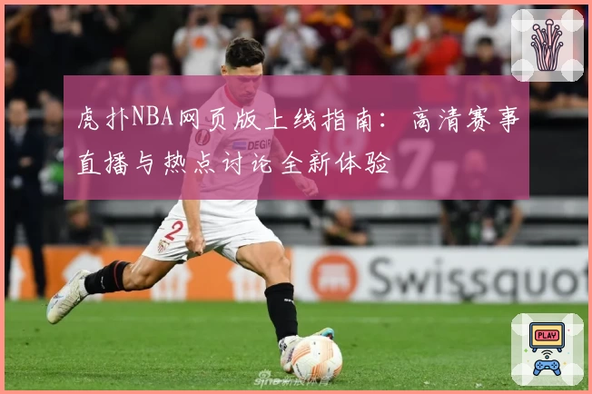 虎扑NBA网页版上线指南：高清赛事直播与热点讨论全新体验