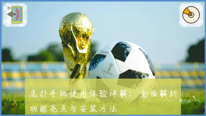 虎扑手机使用体验详解：全面解析功能亮点与安装方法