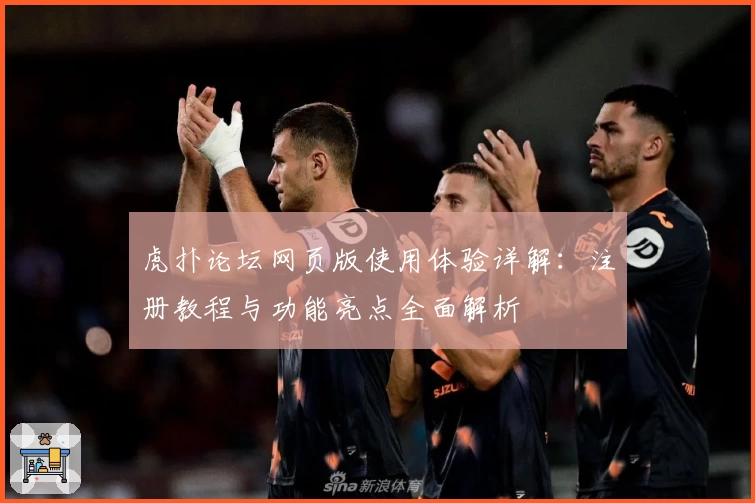 虎扑论坛网页版使用体验详解：注册教程与功能亮点全面解析