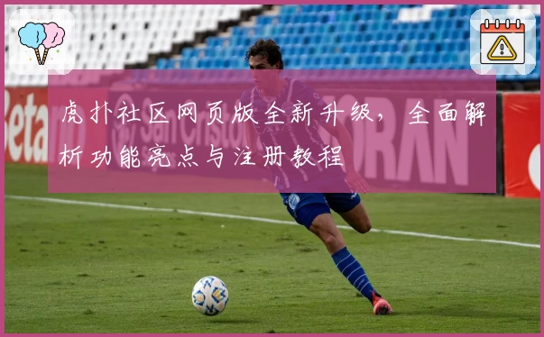 虎扑社区网页版全新升级，全面解析功能亮点与注册教程