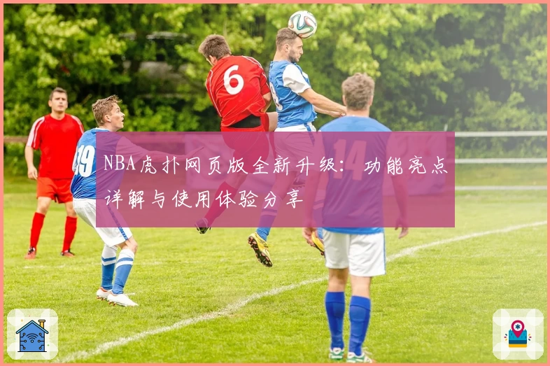 NBA虎扑网页版全新升级：功能亮点详解与使用体验分享