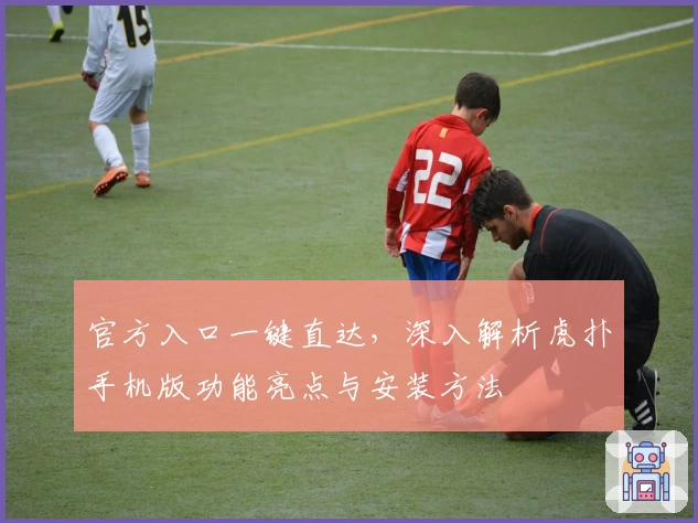 官方入口一键直达，深入解析虎扑手机版功能亮点与安装方法
