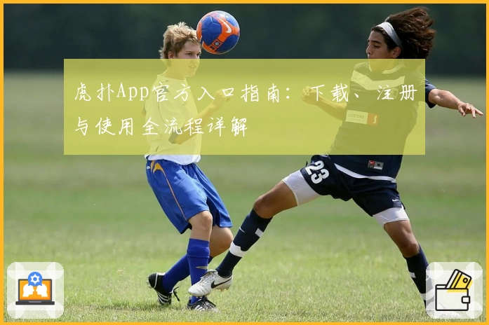 虎扑App官方入口指南：下载、注册与使用全流程详解