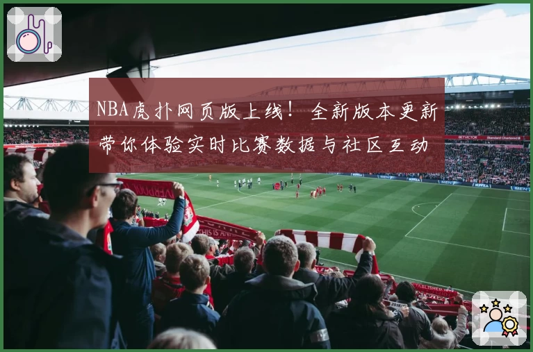 NBA虎扑网页版上线！全新版本更新带你体验实时比赛数据与社区互动完整攻略