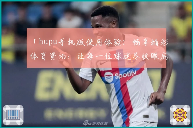 「hupu手机版使用体验:畅享精彩体育资讯,让每一位球迷尽收眼底」