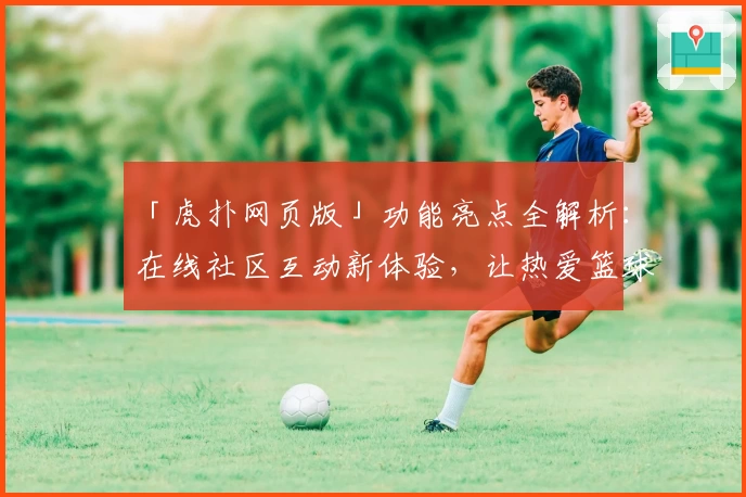 「虎扑网页版」功能亮点全解析：在线社区互动新体验，让热爱篮球与体育的你一键畅聊