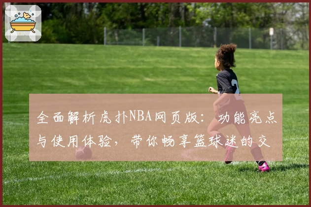 全面解析虎扑NBA网页版：功能亮点与使用体验，带你畅享篮球迷的交流圣地