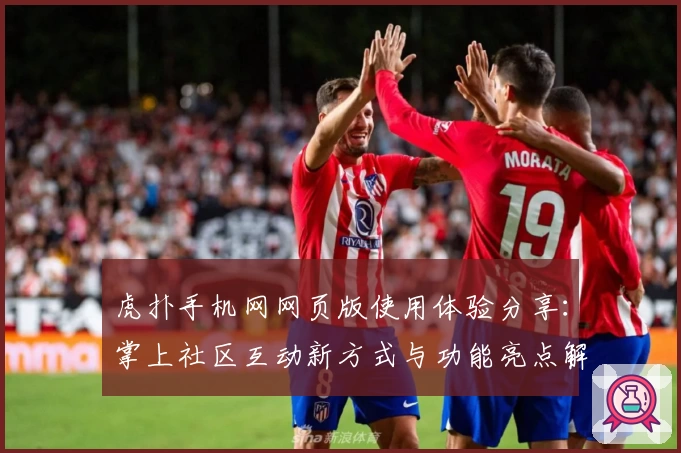 虎扑手机网网页版使用体验分享：掌上社区互动新方式与功能亮点解析