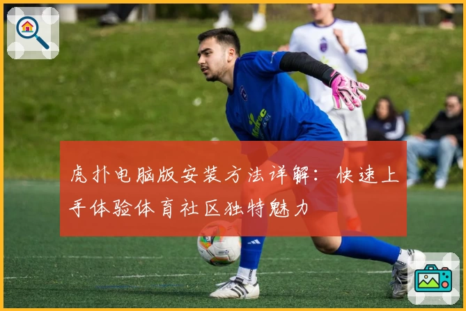 虎扑电脑版安装方法详解:快速上手体验体育社区独特魅力