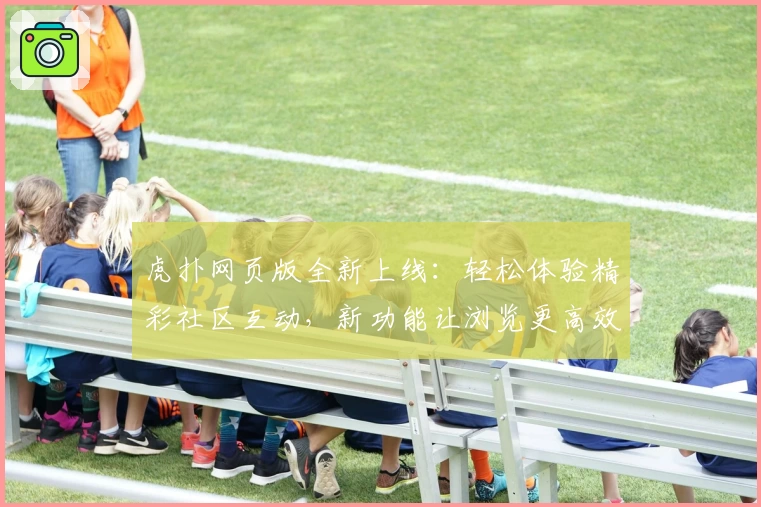 虎扑网页版全新上线：轻松体验精彩社区互动，新功能让浏览更高效