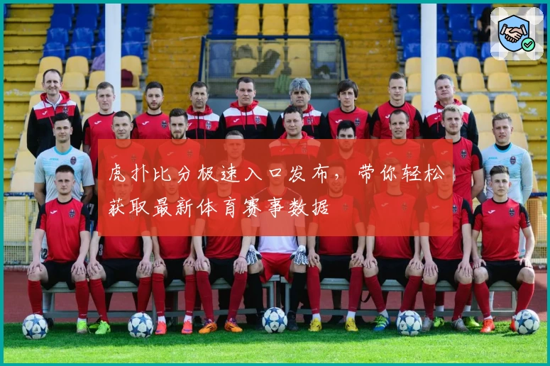 虎扑比分极速入口发布，带你轻松获取最新体育赛事数据