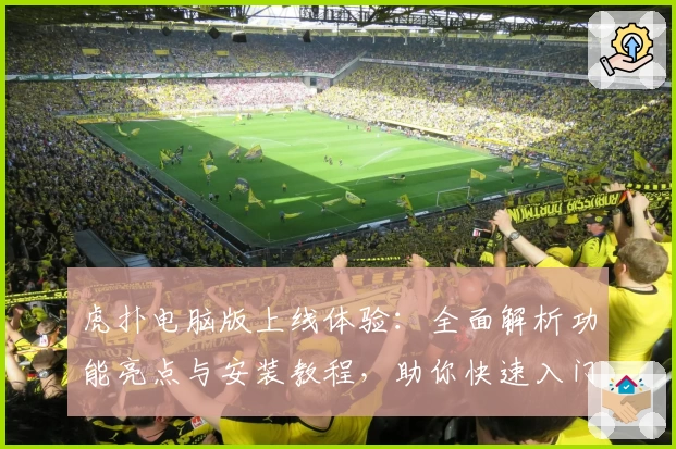 虎扑电脑版上线体验：全面解析功能亮点与安装教程，助你快速入门