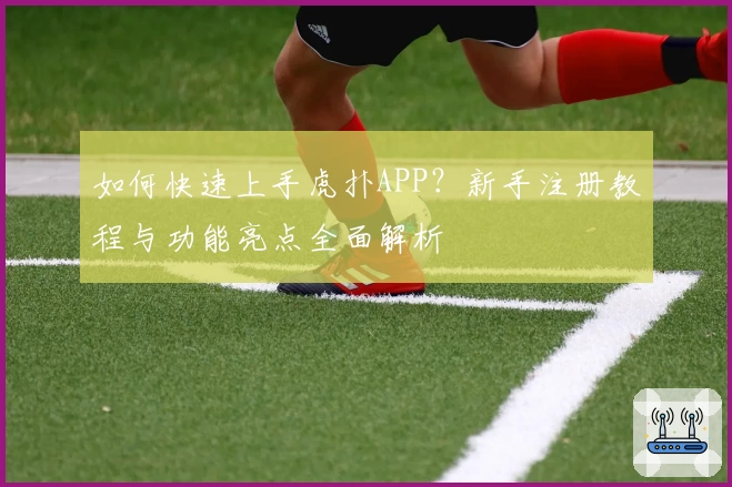 如何快速上手虎扑APP？新手注册教程与功能亮点全面解析