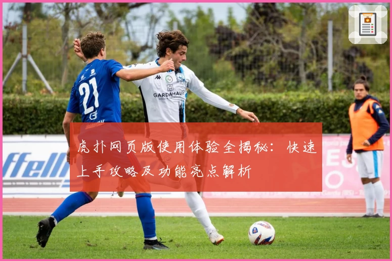虎扑网页版使用体验全揭秘：快速上手攻略及功能亮点解析