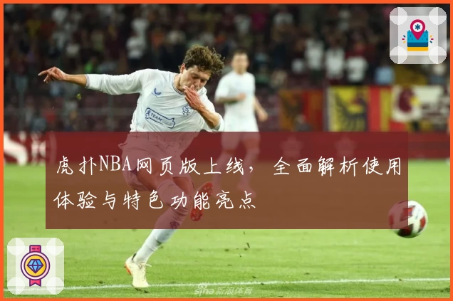 虎扑NBA网页版上线，全面解析使用体验与特色功能亮点
