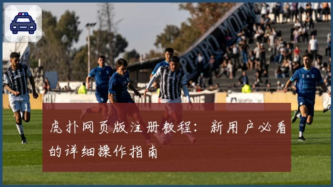 虎扑网页版注册教程：新用户必看的详细操作指南