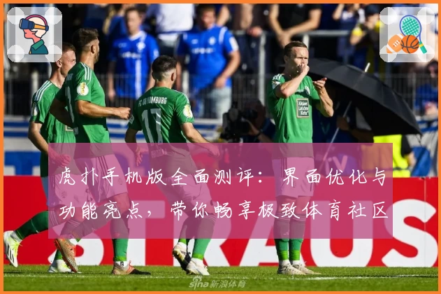 虎扑手机版全面测评：界面优化与功能亮点，带你畅享极致体育社区体验