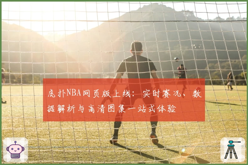 虎扑NBA网页版上线：实时赛况、数据解析与高清图集一站式体验