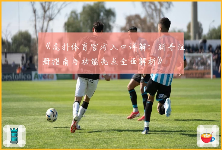 《虎扑体育官方入口详解：新手注册指南与功能亮点全面解析》