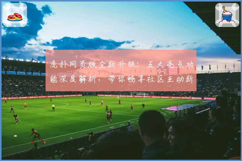 虎扑网页版全新升级：五大亮点功能深度解析，带你畅享社区互动新体验