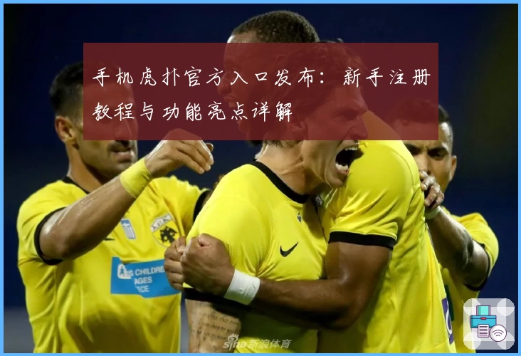 手机虎扑官方入口发布：新手注册教程与功能亮点详解