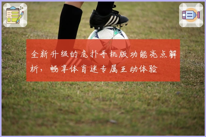 全新升级的虎扑手机版功能亮点解析，畅享体育迷专属互动体验