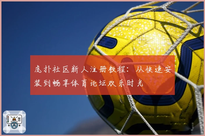 虎扑社区新人注册教程：从快速安装到畅享体育论坛欢乐时光