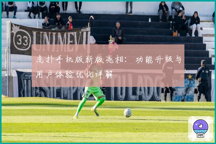 虎扑手机版新版亮相：功能升级与用户体验优化详解