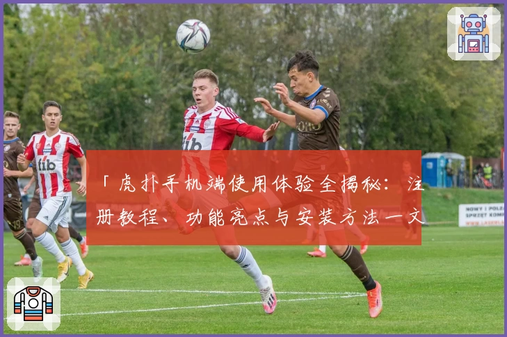 「虎扑手机端使用体验全揭秘：注册教程、功能亮点与安装方法一文速览」