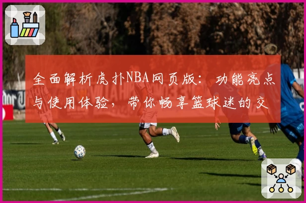 全面解析虎扑NBA网页版：功能亮点与使用体验，带你畅享篮球迷的交流圣地