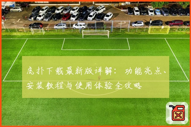 虎扑下载最新版详解：功能亮点、安装教程与使用体验全攻略