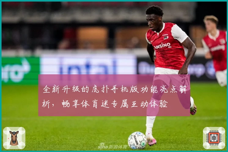 全新升级的虎扑手机版功能亮点解析，畅享体育迷专属互动体验