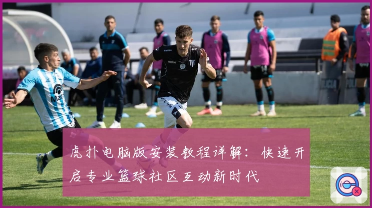 虎扑电脑版安装教程详解：快速开启专业篮球社区互动新时代