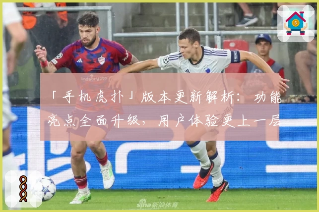 「手机虎扑」版本更新解析：功能亮点全面升级，用户体验更上一层楼