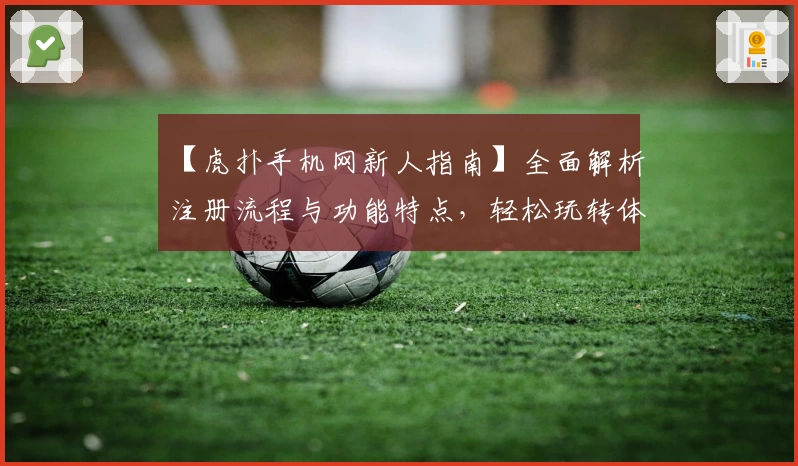 【虎扑手机网新人指南】全面解析注册流程与功能特点，轻松玩转体育社区新手攻略