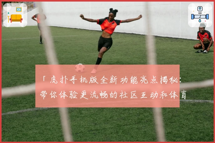 「虎扑手机版全新功能亮点揭秘：带你体验更流畅的社区互动和体育资讯！」