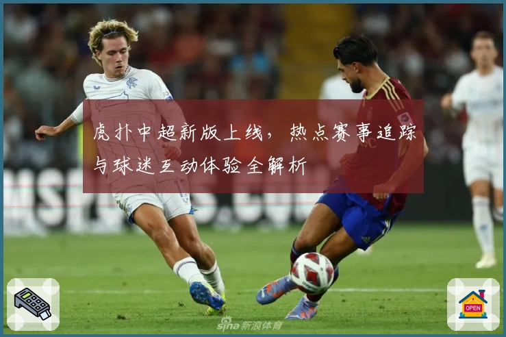 虎扑中超新版上线，热点赛事追踪与球迷互动体验全解析