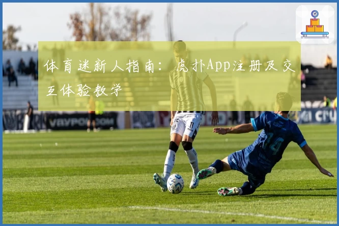体育迷新人指南：虎扑App注册及交互体验教学