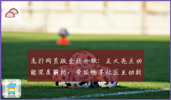 虎扑网页版全新升级：五大亮点功能深度解析，带你畅享社区互动新体验
