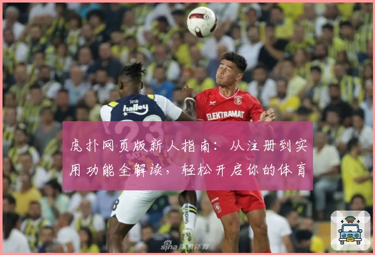 虎扑网页版新人指南：从注册到实用功能全解读，轻松开启你的体育社交之旅