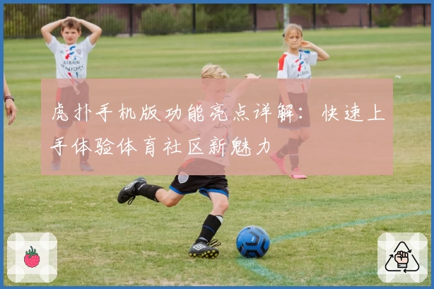 虎扑手机版功能亮点详解：快速上手体验体育社区新魅力