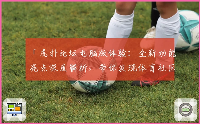 「虎扑论坛电脑版体验：全新功能亮点深度解析，带你发现体育社区的趣味与魅力」